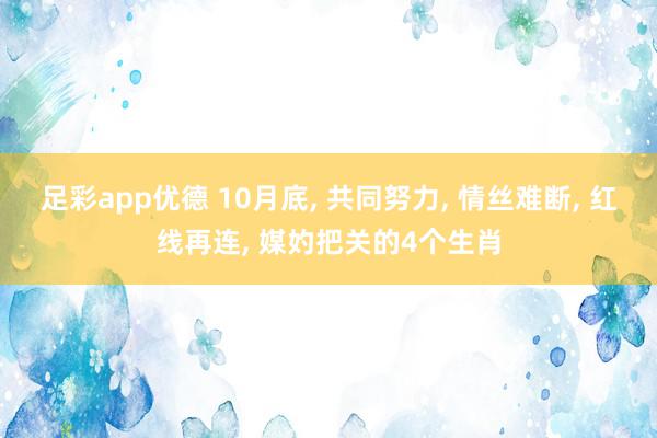 足彩app优德 10月底, 共同努力, 情丝难断, 红线再连, 媒妁把关的4个生肖