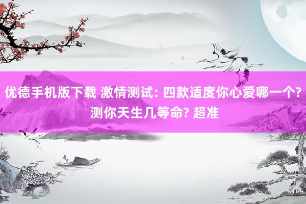 优德手机版下载 激情测试: 四款适度你心爱哪一个? 测你天生几等命? 超准