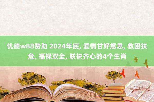 优德w88赞助 2024年底, 爱情甘好意思, 救困扶危, 福禄双全, 联袂齐心的4个生肖