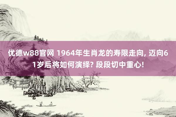 优德w88官网 1964年生肖龙的寿限走向, 迈向61岁后将如何演绎? 段段切中重心!