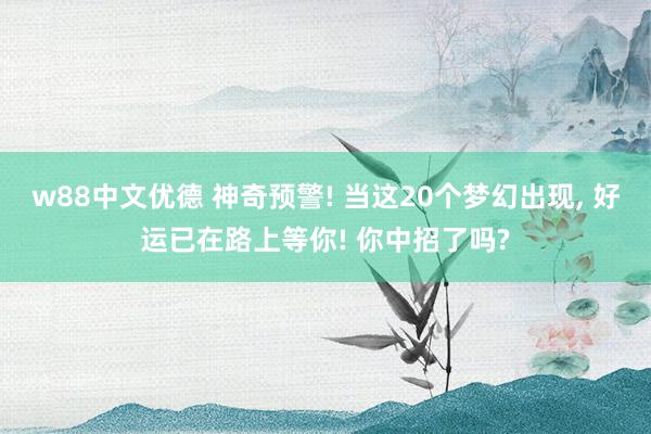 w88中文优德 神奇预警! 当这20个梦幻出现, 好运已在路上等你! 你中招了吗?