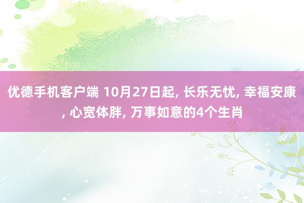 优德手机客户端 10月27日起, 长乐无忧, 幸福安康, 心宽体胖, 万事如意的4个生肖