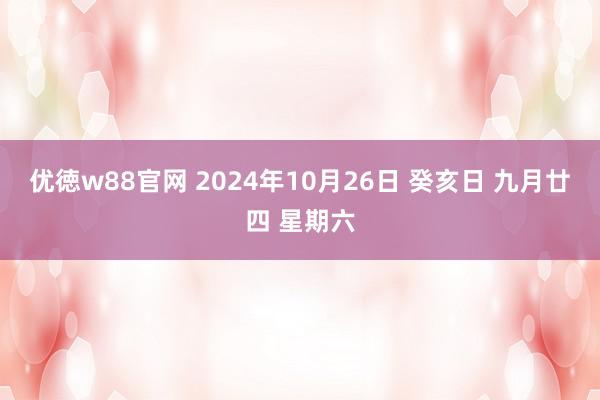 优徳w88官网 2024年10月26日 癸亥日 九月廿四 星期六