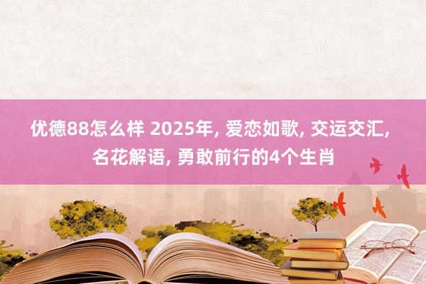 优德88怎么样 2025年, 爱恋如歌, 交运交汇, 名花解语, 勇敢前行的4个生肖