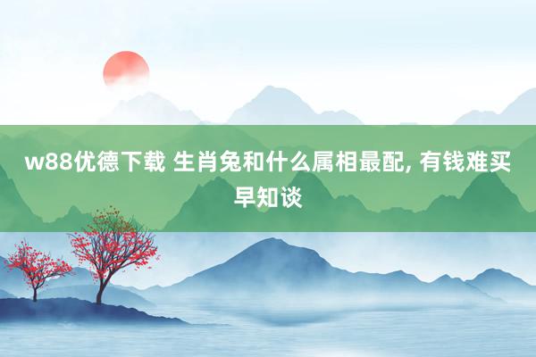 w88优德下载 生肖兔和什么属相最配, 有钱难买早知谈