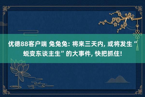 优德88客户端 兔兔兔: 将来三天内, 或将发生“蜕变东谈主生”的大事件, 快把抓住!