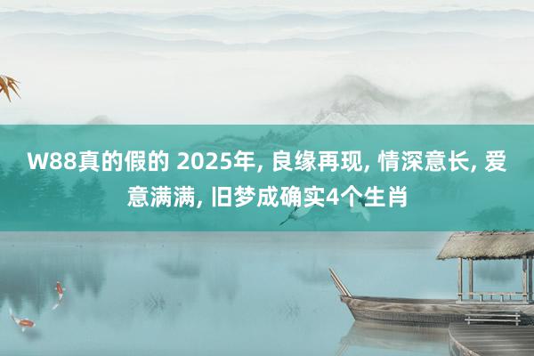 W88真的假的 2025年, 良缘再现, 情深意长, 爱意满满, 旧梦成确实4个生肖