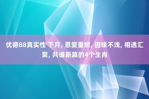 优德88真实性 下月, 恩爱重燃, 因缘不浅, 相遇汇聚, 共谱新篇的4个生肖