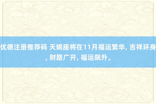 优德注册推荐码 天蝎座将在11月福运繁华, 吉祥环身, 财路广开, 福运飙升。