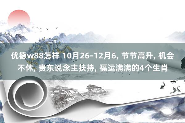 优德w88怎样 10月26-12月6, 节节高升, 机会不休, 贵东说念主扶持, 福运满满的4个生肖