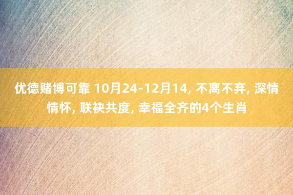 优德赌博可靠 10月24-12月14, 不离不弃, 深情情怀, 联袂共度, 幸福全齐的4个生肖