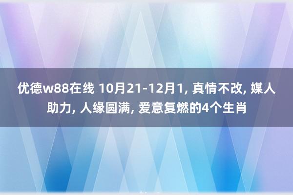 优德w88在线 10月21-12月1, 真情不改, 媒人助力, 人缘圆满, 爱意复燃的4个生肖