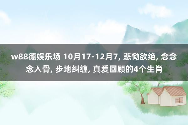 w88德娱乐场 10月17-12月7, 悲恸欲绝, 念念念入骨, 步地纠缠, 真爱回顾的4个生肖