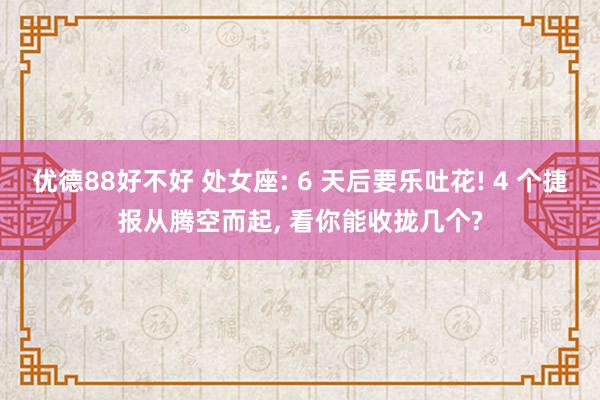 优德88好不好 处女座: 6 天后要乐吐花! 4 个捷报从腾空而起, 看你能收拢几个?