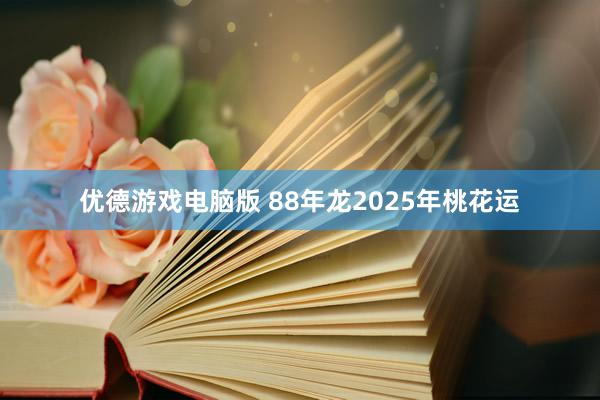 优德游戏电脑版 88年龙2025年桃花运