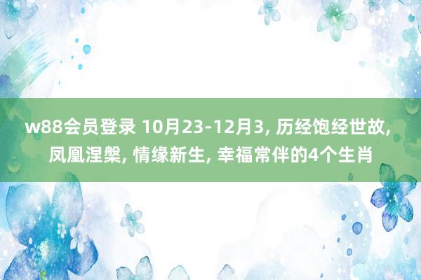 w88会员登录 10月23-12月3, 历经饱经世故, 凤凰涅槃, 情缘新生, 幸福常伴的4个生肖