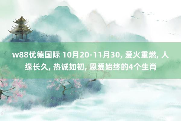 w88优德国际 10月20-11月30, 爱火重燃, 人缘长久, 热诚如初, 恩爱始终的4个生肖