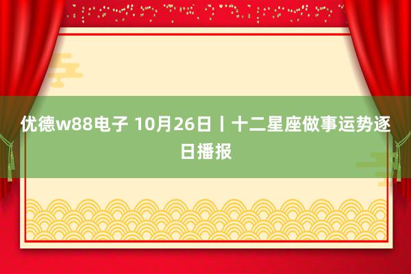 优德w88电子 10月26日丨十二星座做事运势逐日播报