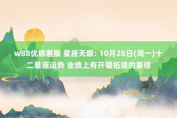 w88优德客服 星座天眼: 10月28日(周一)十二星座运势 业绩上有开疆拓境的喜信