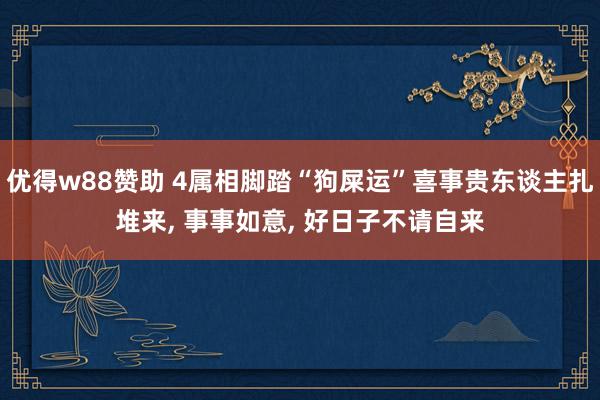 优得w88赞助 4属相脚踏“狗屎运”喜事贵东谈主扎堆来, 事事如意, 好日子不请自来