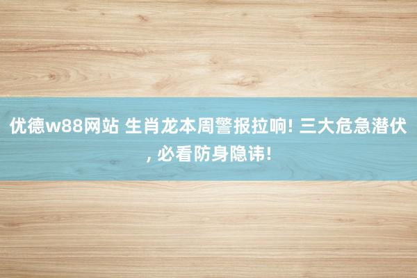 优德w88网站 生肖龙本周警报拉响! 三大危急潜伏, 必看防身隐讳!