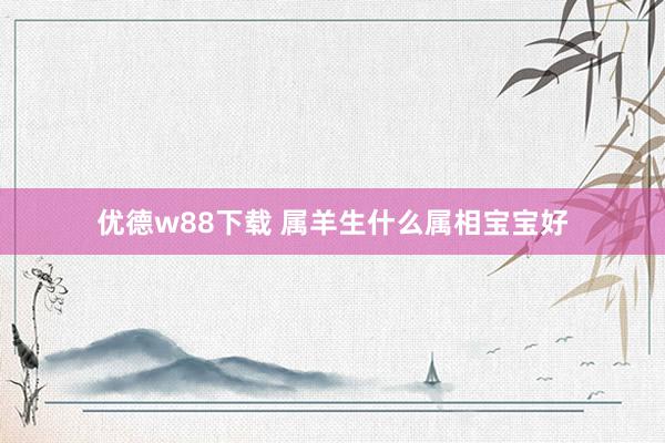 优德w88下载 属羊生什么属相宝宝好